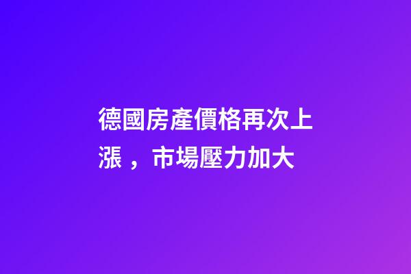 德國房產價格再次上漲，市場壓力加大